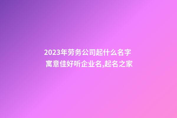 2023年劳务公司起什么名字 寓意佳好听企业名,起名之家-第1张-公司起名-玄机派
